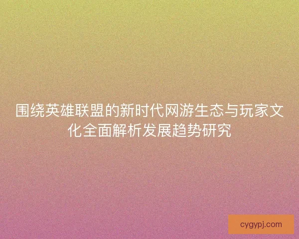 围绕英雄联盟的新时代网游生态与玩家文化全面解析发展趋势研究