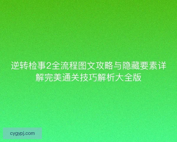 逆转检事2全流程图文攻略与隐藏要素详解完美通关技巧解析大全版