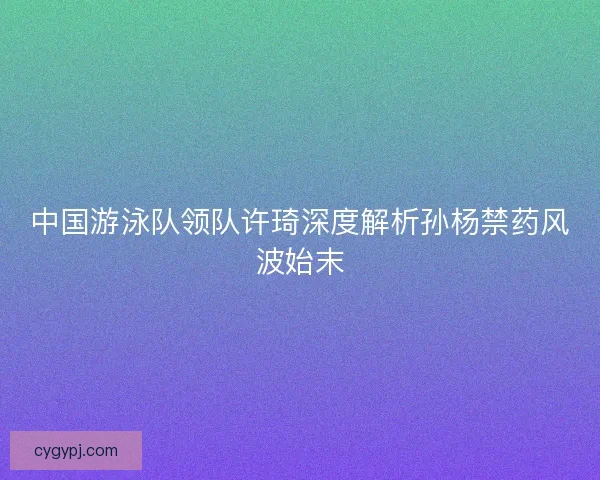 中国游泳队领队许琦深度解析孙杨禁药风波始末