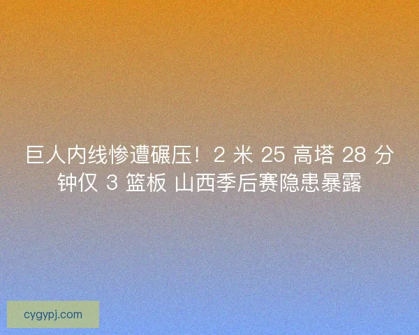 巨人内线惨遭碾压！2 米 25 高塔 28 分钟仅 3 篮板 山西季后赛隐患暴露