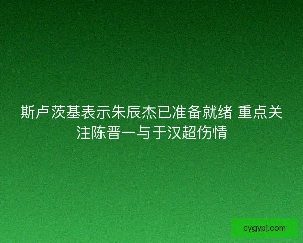斯卢茨基表示朱辰杰已准备就绪 重点关注陈晋一与于汉超伤情