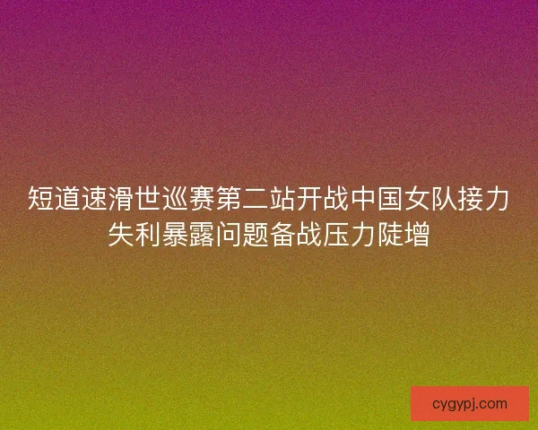 短道速滑世巡赛第二站开战中国女队接力失利暴露问题备战压力陡增