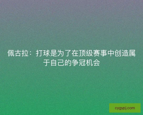 佩古拉：打球是为了在顶级赛事中创造属于自己的争冠机会